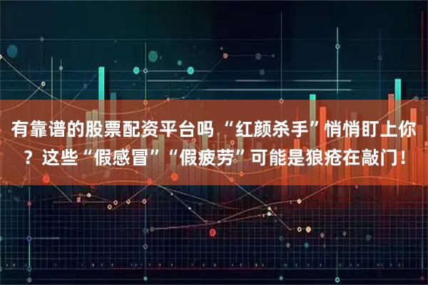 有靠谱的股票配资平台吗 “红颜杀手”悄悄盯上你？这些“假感冒”“假疲劳”可能是狼疮在敲门！