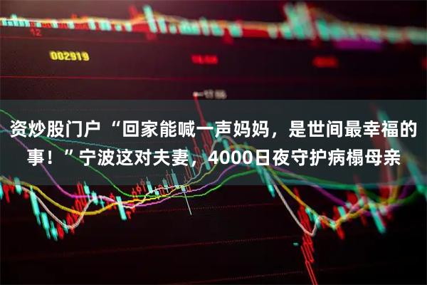 资炒股门户 “回家能喊一声妈妈，是世间最幸福的事！”宁波这对夫妻，4000日夜守护病榻母亲