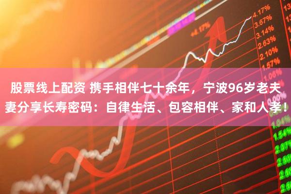 股票线上配资 携手相伴七十余年，宁波96岁老夫妻分享长寿密码：自律生活、包容相伴、家和人孝！