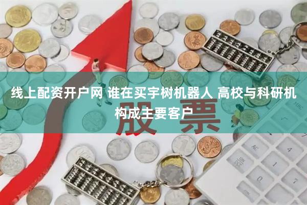 线上配资开户网 谁在买宇树机器人 高校与科研机构成主要客户