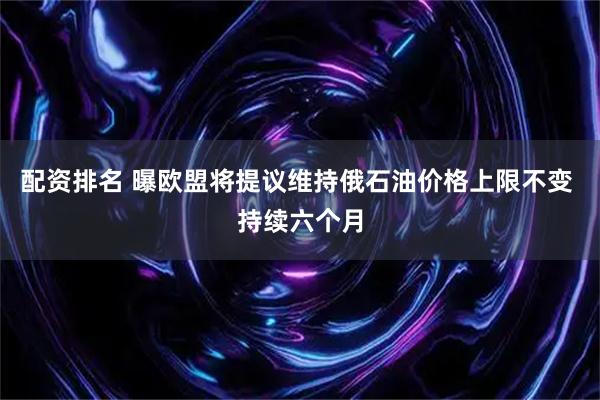 配资排名 曝欧盟将提议维持俄石油价格上限不变 持续六个月