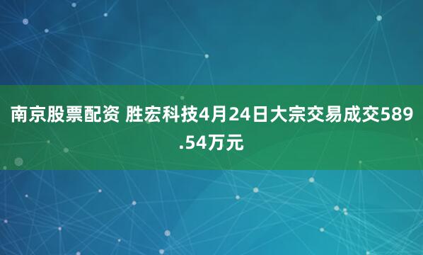 南京股票配资 胜宏科技4月24日大宗交易成交589.54万元