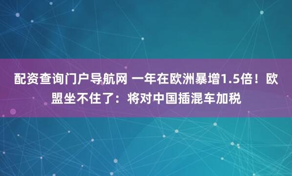 配资查询门户导航网 一年在欧洲暴增1.5倍！欧盟坐不住了：将对中国插混车加税