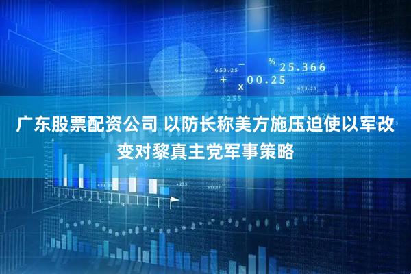 广东股票配资公司 以防长称美方施压迫使以军改变对黎真主党军事策略