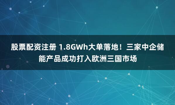 股票配资注册 1.8GWh大单落地！三家中企储能产品成功打入欧洲三国市场