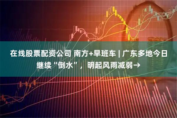 在线股票配资公司 南方+早班车 | 广东多地今日继续“倒水”，明起风雨减弱→
