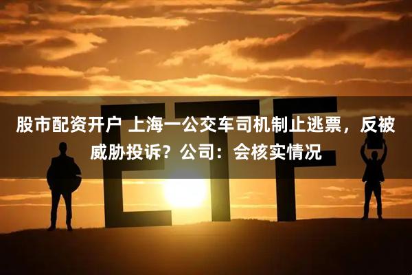 股市配资开户 上海一公交车司机制止逃票，反被威胁投诉？公司：会核实情况
