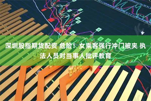 深圳股指期货配资 危险！女乘客强行冲门被夹 执法人员对当事人批评教育