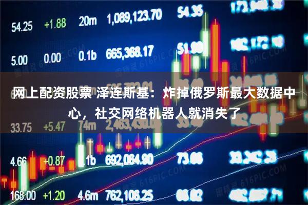 网上配资股票 泽连斯基：炸掉俄罗斯最大数据中心，社交网络机器人就消失了