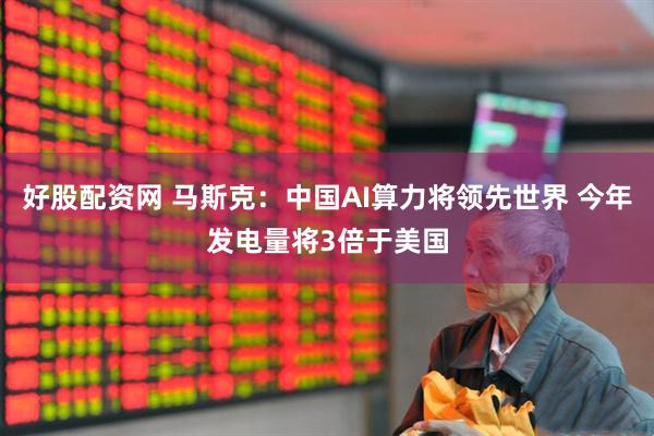 好股配资网 马斯克：中国AI算力将领先世界 今年发电量将3倍于美国